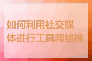 如何利用社交媒体进行工具网络推广
