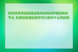 如何将免费自助建站程序的网站移植到其他平台_免费自助建站程序可以制作什么样的网站