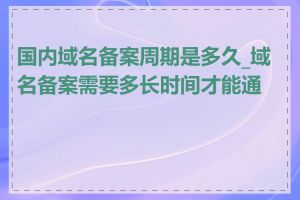 国内域名备案周期是多久_域名备案需要多长时间才能通过