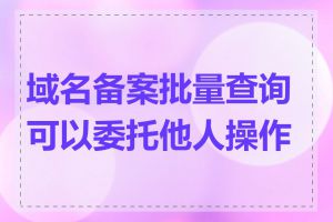 域名备案批量查询可以委托他人操作吗