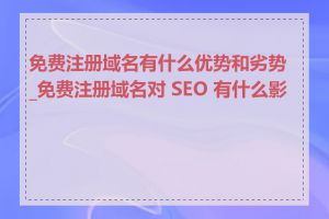 免费注册域名有什么优势和劣势_免费注册域名对 SEO 有什么影响