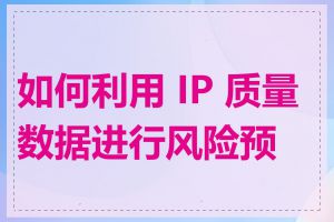 如何利用 IP 质量数据进行风险预警