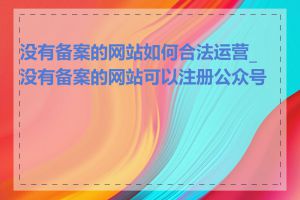 没有备案的网站如何合法运营_没有备案的网站可以注册公众号吗