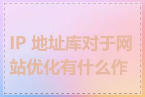 IP 地址库对于网站优化有什么作用