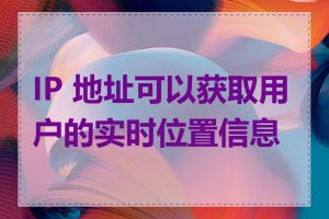 IP 地址可以获取用户的实时位置信息吗