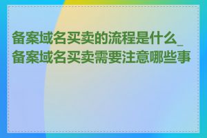 备案域名买卖的流程是什么_备案域名买卖需要注意哪些事项
