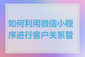如何利用微信小程序进行客户关系管理
