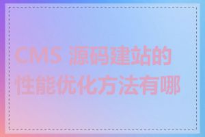CMS 源码建站的性能优化方法有哪些