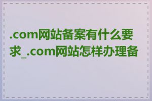 .com网站备案有什么要求_.com网站怎样办理备案
