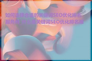 如何选择合适的关键词SEO优化排名服务商_什么是关键词SEO优化排名服务