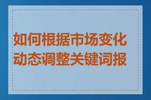 如何根据市场变化动态调整关键词报价