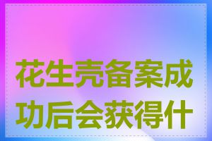 花生壳备案成功后会获得什么