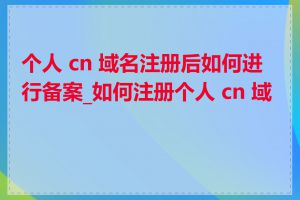 个人 cn 域名注册后如何进行备案_如何注册个人 cn 域名