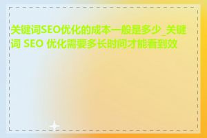 关键词SEO优化的成本一般是多少_关键词 SEO 优化需要多长时间才能看到效果
