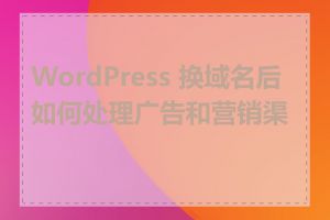 WordPress 换域名后如何处理广告和营销渠道