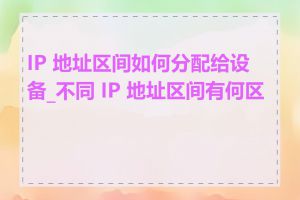 IP 地址区间如何分配给设备_不同 IP 地址区间有何区别