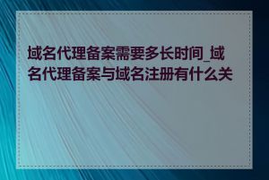 域名代理备案需要多长时间_域名代理备案与域名注册有什么关系
