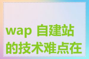 wap 自建站的技术难点在哪