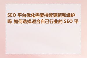 SEO 平台优化需要持续更新和维护吗_如何选择适合自己行业的 SEO 平台