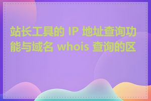 站长工具的 IP 地址查询功能与域名 whois 查询的区别
