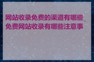 网站收录免费的渠道有哪些_免费网站收录有哪些注意事项