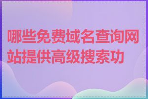 哪些免费域名查询网站提供高级搜索功能