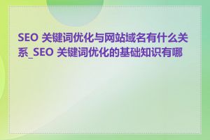 SEO 关键词优化与网站域名有什么关系_SEO 关键词优化的基础知识有哪些