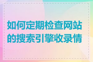 如何定期检查网站的搜索引擎收录情况