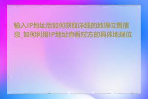 输入IP地址后如何获取详细的地理位置信息_如何利用IP地址查看对方的具体地理位置