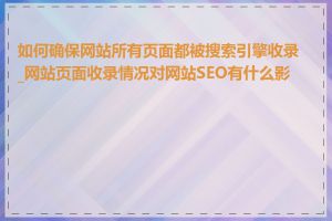如何确保网站所有页面都被搜索引擎收录_网站页面收录情况对网站SEO有什么影响