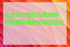 企业SEO优化与其他网络营销策略的协同效应如何