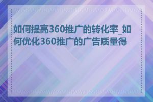 如何提高360推广的转化率_如何优化360推广的广告质量得分