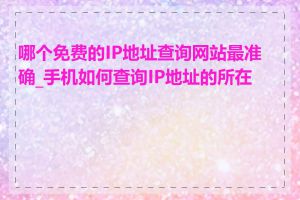 哪个免费的IP地址查询网站最准确_手机如何查询IP地址的所在地