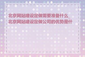 北京网站建设定做需要准备什么_北京网站建设定做公司的优势是什么