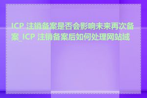ICP 注销备案是否会影响未来再次备案_ICP 注销备案后如何处理网站域名