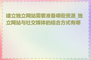 建立独立网站需要准备哪些资源_独立网站与社交媒体的结合方式有哪些