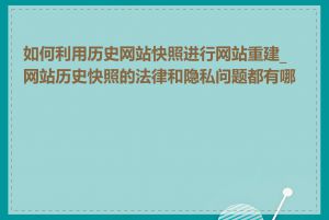 如何利用历史网站快照进行网站重建_网站历史快照的法律和隐私问题都有哪些