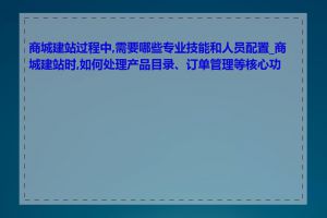 商城建站过程中,需要哪些专业技能和人员配置_商城建站时,如何处理产品目录、订单管理等核心功能