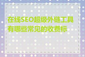 在线SEO超级外链工具有哪些常见的收费标准
