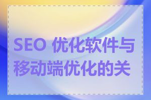 SEO 优化软件与移动端优化的关系