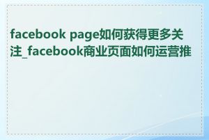 facebook page如何获得更多关注_facebook商业页面如何运营推广