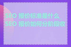 SEO 报价标准是什么_SEO 报价如何分阶段收费