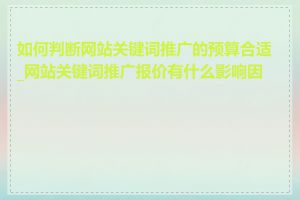 如何判断网站关键词推广的预算合适_网站关键词推广报价有什么影响因素