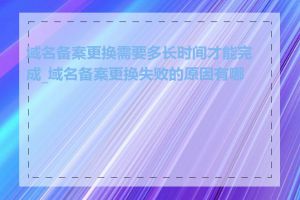 域名备案更换需要多长时间才能完成_域名备案更换失败的原因有哪些