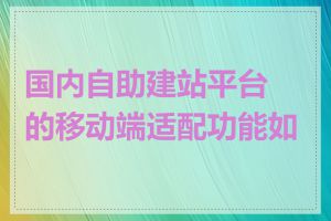 国内自助建站平台的移动端适配功能如何