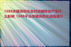 1688关键词优化会对店铺排名产生什么影响_1688平台关键词优化流程是什么