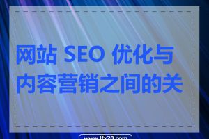 网站 SEO 优化与内容营销之间的关系