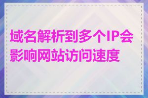 域名解析到多个IP会影响网站访问速度吗