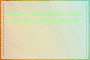 如何判断一个网站是否使用了CDN服务_如何判断一个网站是否被DNS劫持