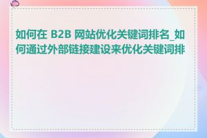 如何在 B2B 网站优化关键词排名_如何通过外部链接建设来优化关键词排名